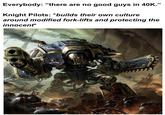 Everybody: "there are no good guys in 40K." Knight Pilots: *builds their own culture around modified fork-lifts and protecting the innocent*