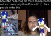 Sonic the hedgehog did more damage to the autism community than Crack did to black people in the 80s