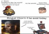 if Dorn existed to day he would hate the veneration of the Emperor as a god no he would love the ecclesiarchy Rogal Dorn if he exist today: I am quite fond of the Crimson Fists thank you father
