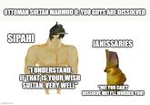 OTTOMAN SULTAN MAHMUD II: YOU GUYS ARE DISSOLVED SIPAHI imgflip.com JANISSARIES "I UNDERSTAND. IF THAT IS YOUR WISH SULTAN, VERY WELL" "NO! YOU CAN'T DISSOLVE ME! I'LL MURDER YOU!