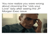 You now realize you were wrong about clowning the "Job your Love" lady after seeing the JP Morgan Exec issue