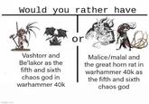 gfip.com Would you rather have Vashtorr and Be'lakor as the fifth and sixth chaos god in warhammer 40k or Malice/malal and the great horn rat in warhammer 40k as the fifth and sixth chaos god