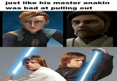 just like his master anakin was bad at pulling out