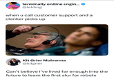 terminally online εngin... BAM@tekbog when u call customer support and a clanker picks up Kit Grier Mulvenna @kitgrier Can't believe I've lived far enough into the future to learn the first slur for robots