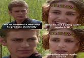 We've invented a new way to produce electricity 4858 Haha it's not boiling water again, is it? It is boiling water again, isn't it?