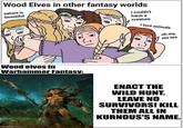 Wood Elves in other fantasy worlds nature is beautiful i couldn't harm a creature i love animals oh my, me too Wood elves in Warhammer Fantasy: ENACT THE WILD HUNT. LEAVE NO SURVIVORS! KILL THEM ALL IN KURNOUS'S NAME. imgflip.com