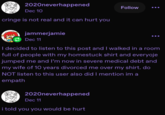 2020neverhappened Dec 10 cringe is not real and it can hurt you jammerjamie Dec 11 Follow I decided to listen to this post and I walked in a room full of people with my homestuck shirt and everyoje jumped me and I'm now in severe medical debt and my wife of 10 years divorced me over my shirt. do NOT listen to this user also did I mention im a empath 2020neverhappened Dec 11 i told you you would be hurt