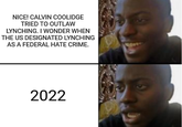 NICE! CALVIN COOLIDGE TRIED TO OUTLAW LYNCHING. I WONDER WHEN THE US DESIGNATED LYNCHING AS A FEDERAL HATE CRIME. 2022 9