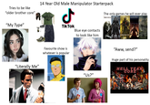 Tries to be like "older brother core" 14 Year Old Male Manipulator Starterpack ـل The only games he will ever play DARK SOULS Bloodborne SEKIRO SHADOWS DIE TWICE "My Type" "Literally Me" TikTok Favourite show is whatever is popular Blue eye contacts to look like him DARK SOULS HI ELDEN RING "Us?" "Aww, send?" Huge part of his personality HE HELL YEAH CORE