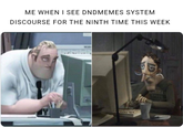 ME WHEN I SEE DNDMEMES SYSTEM DISCOURSE FOR THE NINTH TIME THIS WEEK HIGA STATE