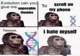 Evolution can you| give me opposable thumbs To scroll on my phone 101 Yeeees. i hate myself