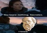 You know nothing, Socrates. I know.