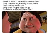 Peter Turbo: "Let me show everone how hardcore I am by immediately decimating my Legion" Emperor: "Aight bet son go have these hardcore battles" Petty turbulence: @maddiesays3