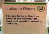 Notice to Riders Failure to be at the bus stop at the scheduled time will result in missing the bus. D