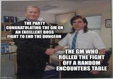 THE PARTY CONGRATULATING THE GM ON AN EXCELLENT BOSS FIGHT TO END THE DUNGEON imgflip.com THE GM WHO ROLLED THE FIGHT OFF A RANDOM ENCOUNTERS TABLE