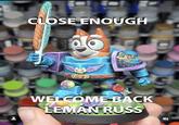 CLOSE ENOUGH WELCOME BACK LEMAN RUSS EE