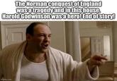 The Norman conquest of England was a tragedy and in this house, Harold Godwinson was a hero! End of story! imgflip.com