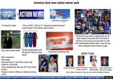 American local news station starter pack ACTION NEWS ACTION NEWS EYEWITNESS or Λι WPTV NEW FOX 29 FOX 11 GETTING THE FACTS "LIVE from Chopper 5" 8 New$20 "if it bleeds it leads" "First on FOX" "Only on 4" "Eyewitness News Exclusive" (even though all the stations share stories) ASH 5 FOX WEATHER Right Now 66 WINSTON SALEM ANROE 67 RALEIGH 71 FAYETTEVILLE Zany male weathercaster Female weathercaster with this specific dress for some reason BREAKING NEWS Everything is breaking news 32 10 FO N KATU 2 obc LOCAL (2 9 NEWS 5 15 EW! Owned by some media conglomerate you've never heard of that owns 3/4 of the local tv stations in the country and uses them to push their questionable political views. They also pay their employees below minimum wage NEWS TEAM Main viewerbase: Old people Kids watching it to see if their school was closed on a snow day Horny teenage boys who get off to the female anchors People in doctor's offices and dentist's waiting rooms SERIAL BUTT STABBERS 11:22 68° WBRE Generic anchorman Anchor lady who's a Beloved old Sports anchor who's massive douche irl meteorologist fresh out of college (also includes: annoying morning news cast, insane investigative reporter) SELESS NEWS TICKER USELESS NEWS TICKER USELESS NEWS TICKER USELESS NEWS TICKER FOX USELESS NEWS TICI 10:02 68° abc