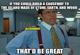 IF YOU COULD BUILD A CAUSEWAY TO THE ISLAND MADE OF STONE, EARTH, AND WOOD imgflip.com ALEXANDER THAT'D BE GREAT