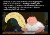 People in ancient times creating myths about how the first beings emerged from chaos (primordial waters) because they saw a pregnant woman's water breaking before labor 13