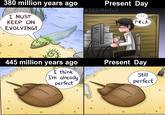 380 million years ago I MUST KEEP ON Present Day @Idiot ofthe East F*ck EVOLVING! 445 million years ago of I think I'm already perfect 000 [ Present Day Still perfect