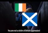 X You are not a victim of British oppression!