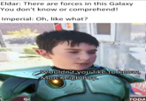 Eldar: There are forces in this Galaxy You don't know or comprehend! Imperial: Oh, like what? G Wouldn't you like to know, Mon'Keigh Boy. TODA