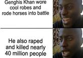 Genghis Khan wore cool robes and rode horses into battle He also r---- and killed nearly 40 million people 18000