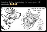 Imagine if they interacted for more than 10 seconds DUDE GET OFF MY D---