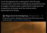 F--- Dougherty for making this 10/10 kaiju introduction and then making me experience the 5 stages of grief upon realizing he's going to be treated as a lackey and the starscream equivalent for Kaiju. Mega Crash the Hedgehog @MegaCrash....1d F--- the critics, Godzilla: King of the Monsters was cool as hell. x.com/TheCinesthetic...