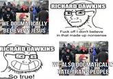 RICHARD DAWKINS WE DOGMATICALLY BELIEVE IN JESUS F--- off I don't believe in that made up nonsense RICHARD DAWKINS So true! imgflip.com WE ALSO DOGMATICALLY HATE TRANS PEOPLE