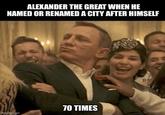 ALEXANDER THE GREAT WHEN HE NAMED OR RENAMED A CITY AFTER HIMSELF 70 TIMES imgflip.com B