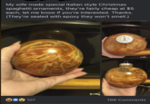 My wife made special Italian style Christmas spaghetti ornaments, they're fairly cheap at $5 each, let me know if you're interested. Thanks. (They're sealed with epoxy they won't smell.) 18107 198 Comments