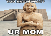 YOU KNOW WHAT? UR MOM
