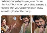 When your girl gets pregnant "from the lord" but when your child is born, 3 dudes that you've never seen show up with gifts for the baby