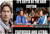 IT'S GOTTA BE THE HAIR COTTON FEATHERED AND LETHAL