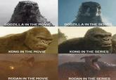 GODZILLA IN THE MOVIE GODZILLA IN THE SERIES KONG IN THE MOVIE KONG IN THE SERIES RODAN IN THE MOVIE RODAN IN THE SERIES