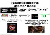 R/Battlejackets starter pack INSECT cho JUNGLE venen DOM WARFARE ANNO "ROT Avenom DOON Fourly Entombed The occasional Nazi/far righter post NAZI PUNKS TYPE O NEGATIVE AUS-ROTTEN + the occasional post that's LITERALLY THE MOST BEAUTIFUL THING YOU'VE EVER SEEN F--- OFF made with mematic IT'S BEAUTIFUL. I'VE LOOKED AT THIS FOR FIVE HOURS NOW.