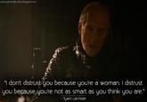 www.gameofquotes.blogspot.com "I don't distrust you because you're a woman. I distrust you because you're not as smart as you think you are." www.gameofquotes.blogspot.com - Tywin Lannister