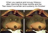 When you capture and occupy Moscow after marching for three months and the Tsar doesn't surrender and suddenly it's October