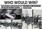 WHO WOULD WIN? TSAR NICHOLAS II AND HIS ARMY OF FIVE MILLION STARVING PEASANTS TSAR NICHOLAS II'S ARMY OF FIVE MILLION STARVING PEASANTS