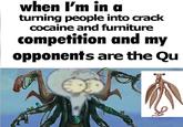 when I'm in a turning people into crack cocaine and furniture competition and my opponents are the Qu