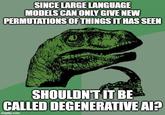 SINCE LARGE LANGUAGE MODELS CAN ONLY GIVE NEW PERMUTATIONS OF THINGS IT HAS SEEN SHOULDN'T IT BE CALLED DEGENERATIVE AI? imgflip.com