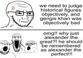 we need to judge historical figures objectively, and gengis khan was objectively bad omg!! why just alexander the great?! he should be remembered as alexander the perfect!!!