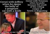 Cersei with Joffrey when he opens the belly of a pregnant cat with a knife Cersei with Tommen when he puke because the smell of the rotting corpse of Tywin is disgusting Oh dear, oh dear. Gorgeous. You f------ donkey. imgflip.com