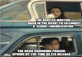 THE BEATLES WRITING "BACK IN THE USSR" TO CELEBRATE A SLIGHT LIBERALIZATION imgflip.com THE USSR CRUSHING PRAGUE SPRING BY THE TIME OF ITS RELEASE