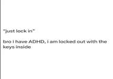 "just lock in" bro i have ADHD, i am locked out with the keys inside