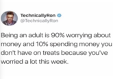 TechnicallyRon @TechnicallyRon Being an adult is 90% worrying about money and 10% spending money you don't have on treats because you've worried a lot this week.