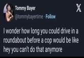 Tommy Bayer @tommybayertime. Follow X I wonder how long you could drive in a roundabout before a cop would be like hey you can't do that anymore