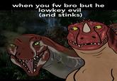 when you fw bro but he lowkey evil (and stinks)